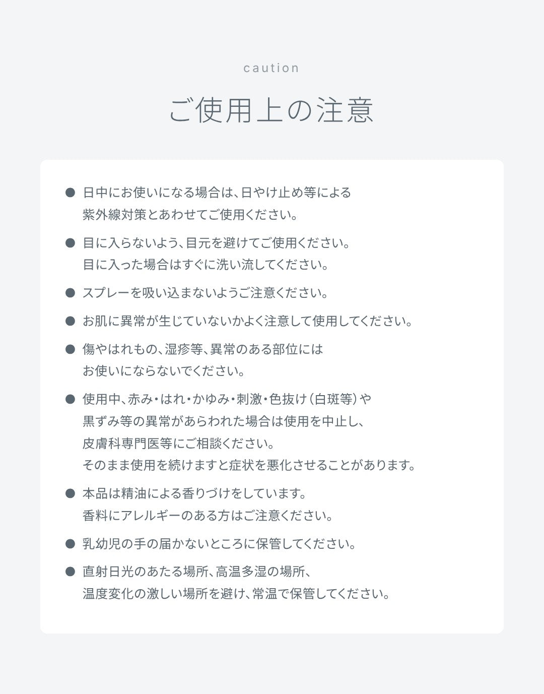 ご使用上の注意：日中は日やけ止め等による紫外線対策とあわせてご使用ください。目元を避けてご使用ください。スプレーを吸い込まないようご注意ください。お肌に異常が生じていないかよく注意してご使用ください。異常のある部位にはお使いにならないでください。異常があらわれた場合は使用を中止し、皮膚科専門医等にご相談ください。精油による香りづけをしています。乳幼児の手の届かないところ、直射日光・高温多湿・温度変化の激しい場所を避けて保管してください。