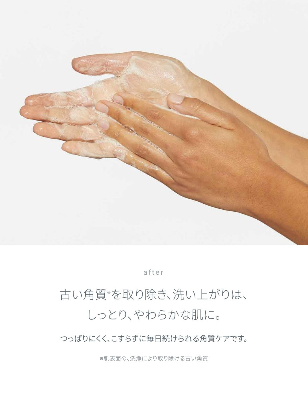 洗い上がり：古い角質を取り除き、しっとり、やわらかな肌に。つっぱりにくく、こすらずに毎日続けられる角質ケアです。