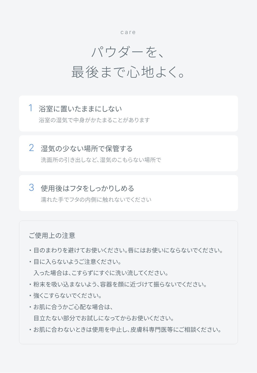 保管と注意：パウダーを、最後まで心地よく。浴室に置いたままにしない、湿気の少ない場所で保管する、使用後はフタをしっかりしめる。ご使用上の注意。