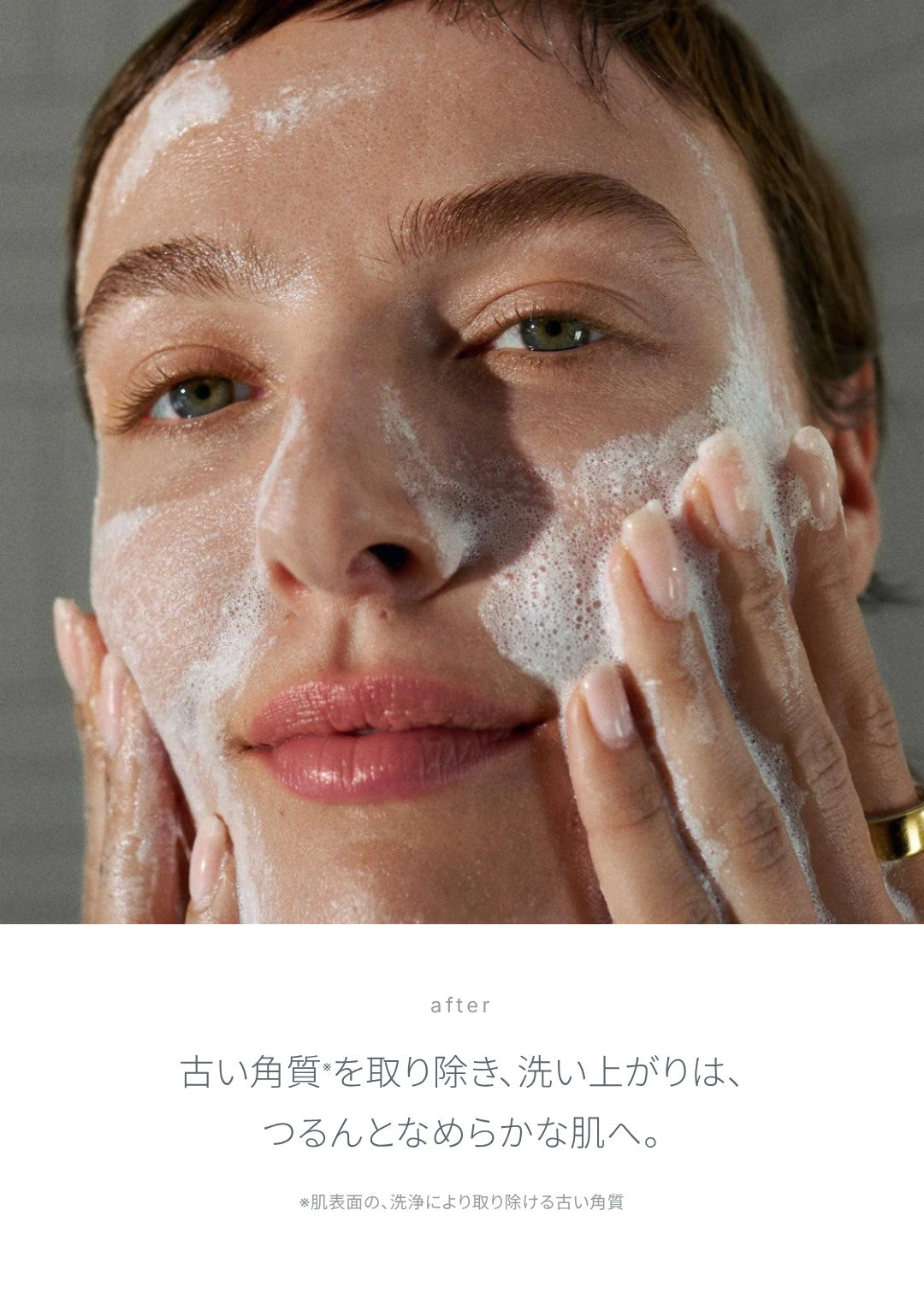 洗い上がり：古い角質（肌表面の、洗浄により取り除ける古い角質）を取り除き、つるんとなめらかな肌へ。