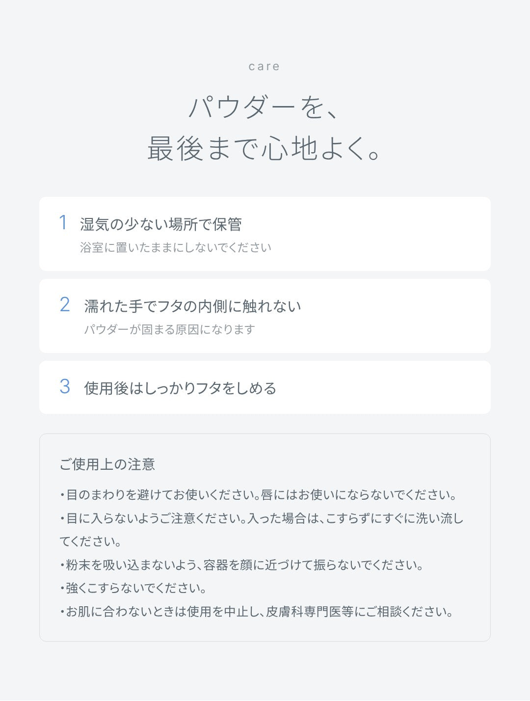 保管と注意：パウダーを、最後まで心地よく。浴室に置いたままにしない、湿気の少ない場所で保管する、使用後はフタをしっかりしめる。ご使用上の注意。