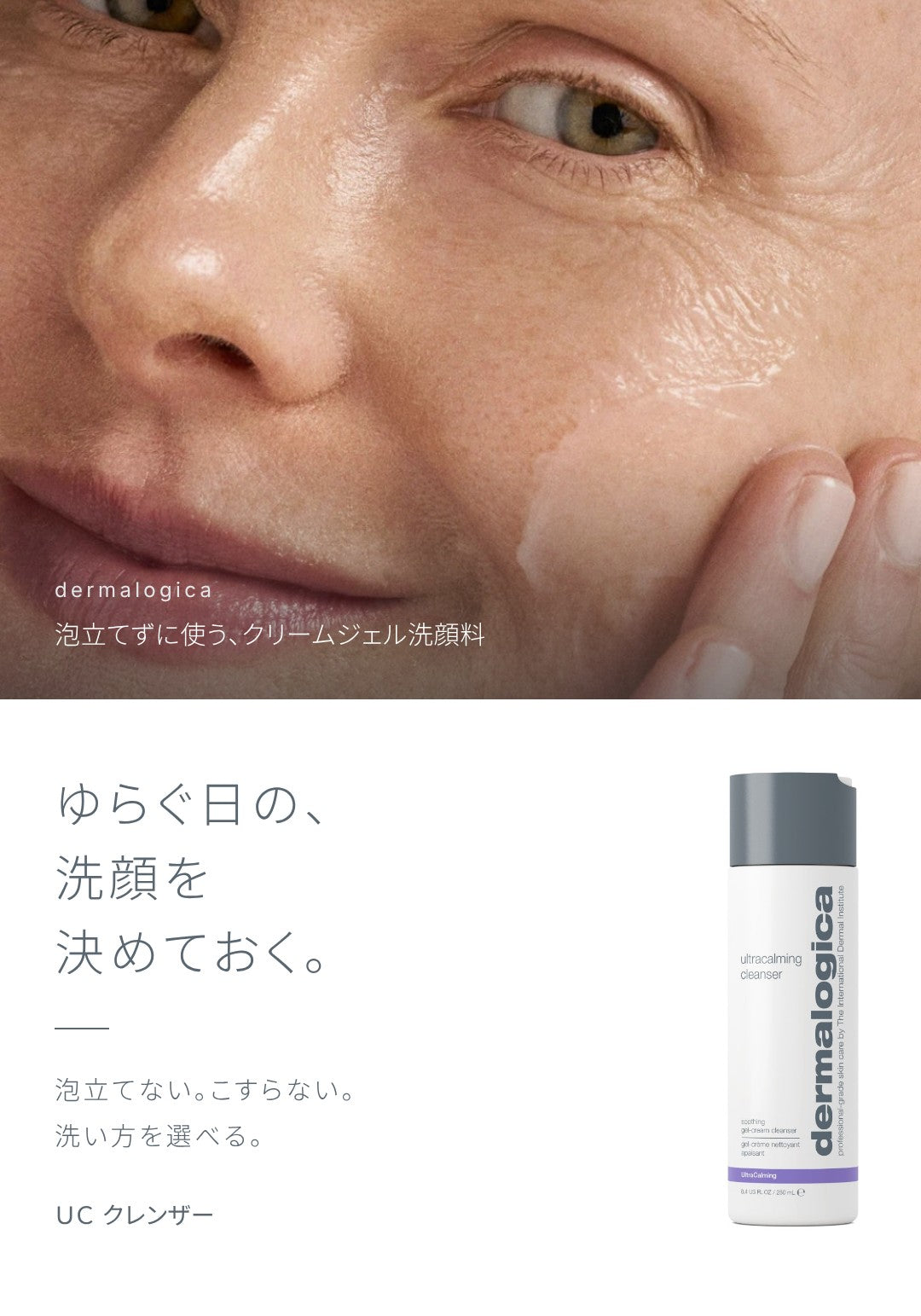 泡立てずに使う、クリームジェル洗顔料。ゆらぐ日の、洗顔を決めておく。泡立てない。こすらない。洗い方を選べる。ＵＣ クレンザー。