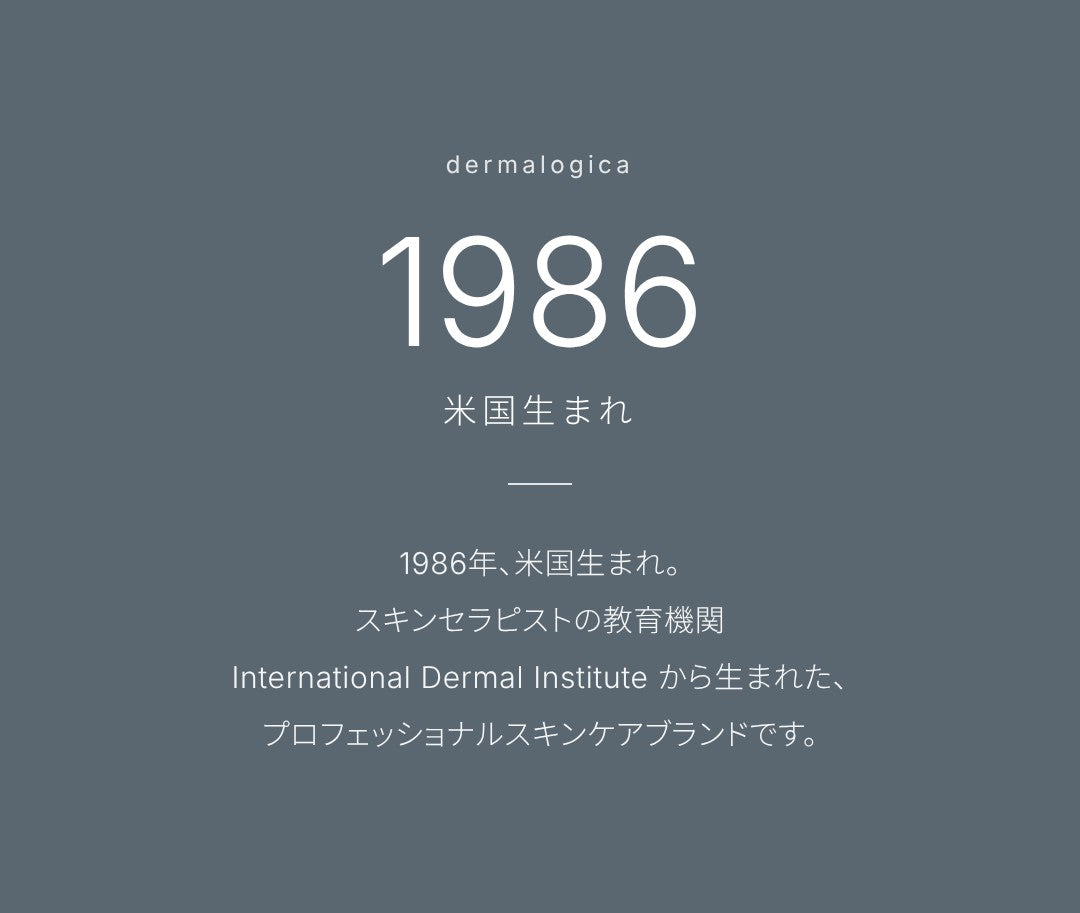 ダーマロジカは1986年、米国生まれ。スキンセラピストの教育機関 International Dermal Institute から生まれたプロフェッショナルスキンケアブランドです。